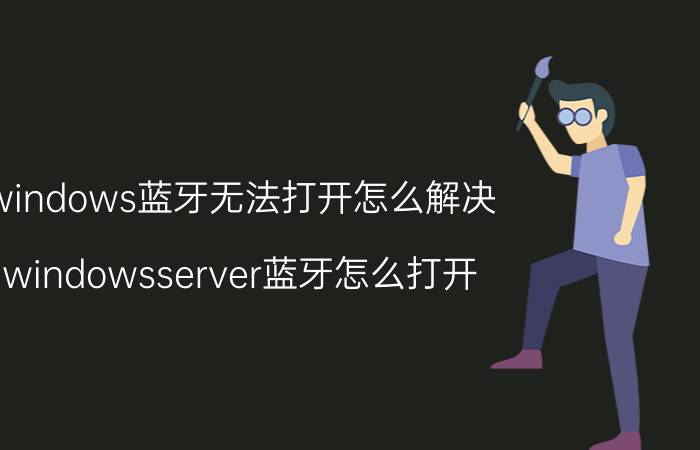 windows蓝牙无法打开怎么解决 windowsserver蓝牙怎么打开？